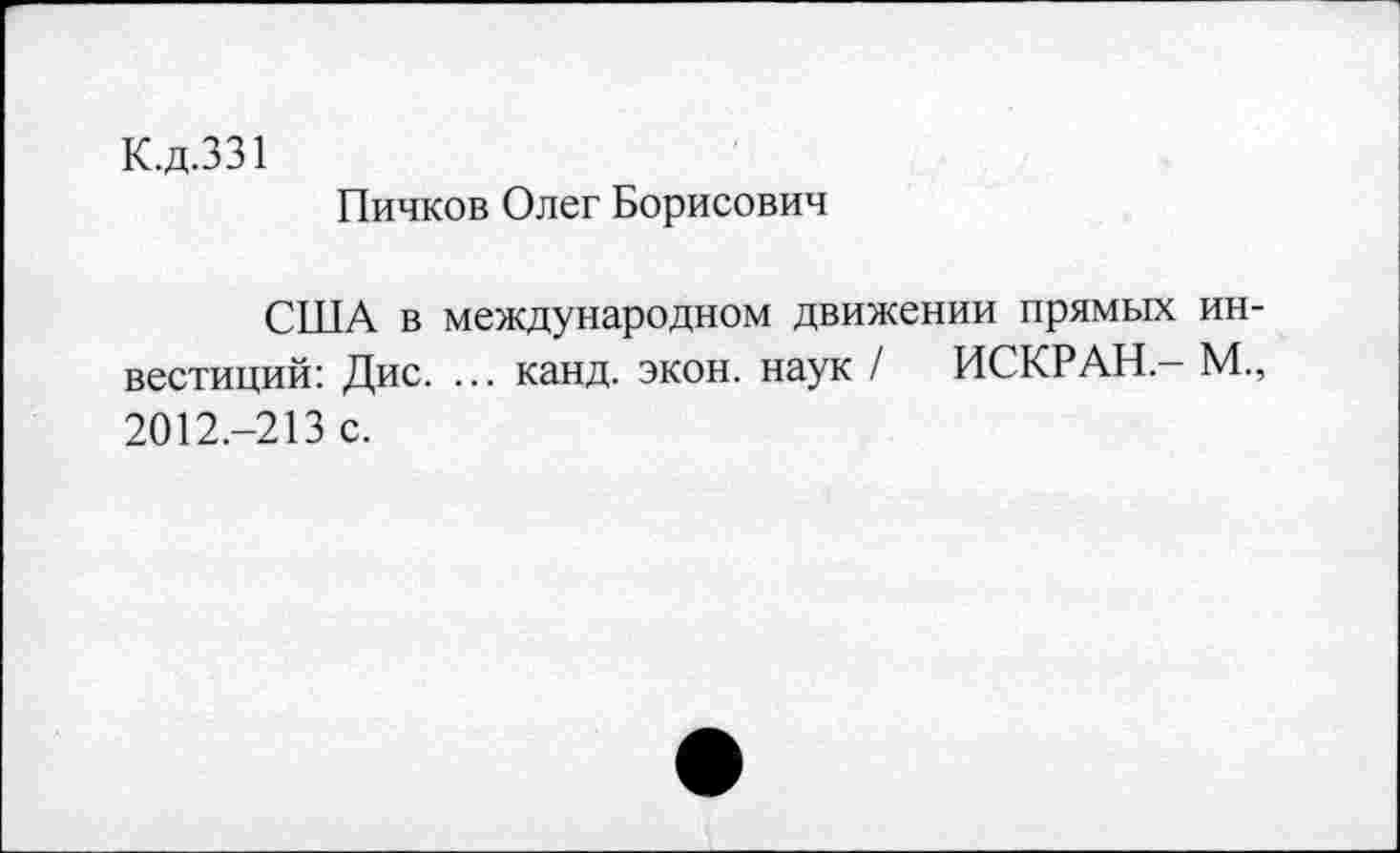 ﻿К.д.331
Пичков Олег Борисович
США в международном движении прямых инвестиций: Дис. ... канд. экон, наук / ИСКР АН - М., 2012.-213 с.